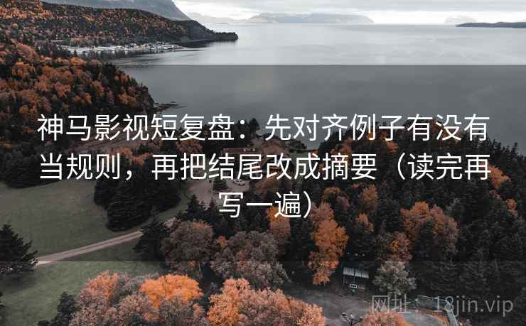 神马影视短复盘：先对齐例子有没有当规则，再把结尾改成摘要（读完再写一遍）