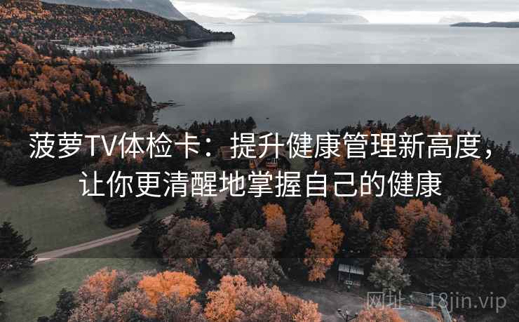 菠萝TV体检卡：提升健康管理新高度，让你更清醒地掌握自己的健康