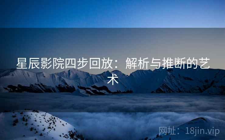 星辰影院四步回放：解析与推断的艺术