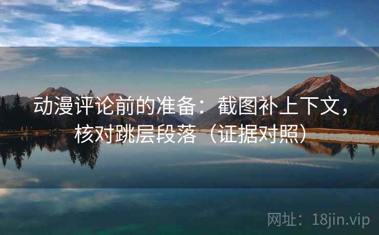 动漫评论前的准备：截图补上下文，核对跳层段落（证据对照）