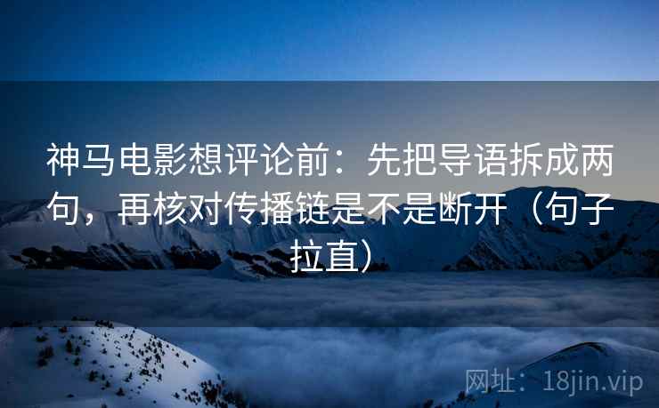 神马电影想评论前：先把导语拆成两句，再核对传播链是不是断开（句子拉直）