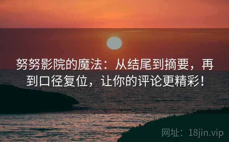 努努影院的魔法：从结尾到摘要，再到口径复位，让你的评论更精彩！