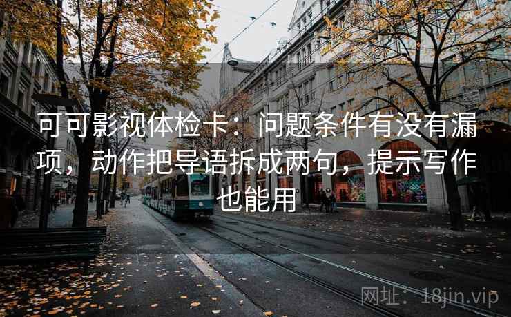 可可影视体检卡：问题条件有没有漏项，动作把导语拆成两句，提示写作也能用
