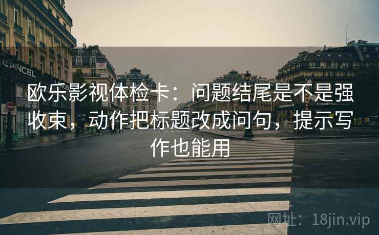 欧乐影视体检卡：问题结尾是不是强收束，动作把标题改成问句，提示写作也能用