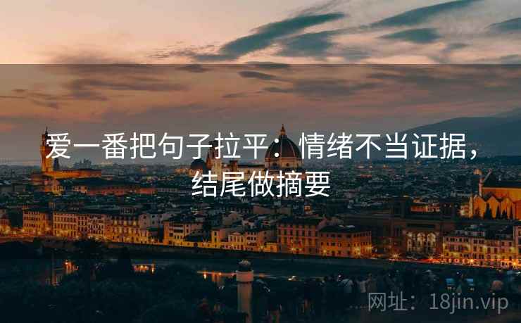 爱一番把句子拉平：情绪不当证据，结尾做摘要
