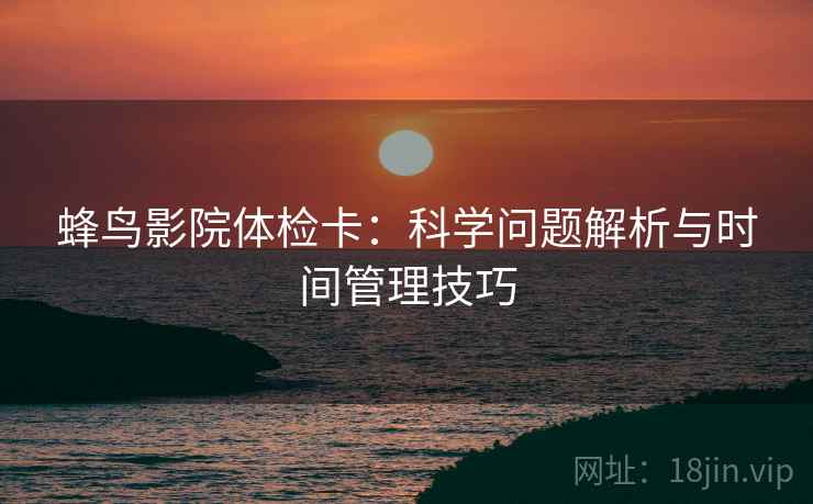 蜂鸟影院体检卡：科学问题解析与时间管理技巧