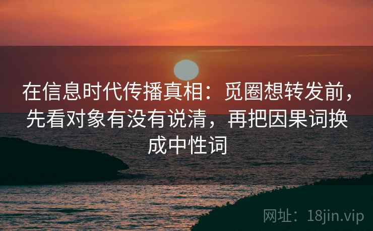 在信息时代传播真相：觅圈想转发前，先看对象有没有说清，再把因果词换成中性词