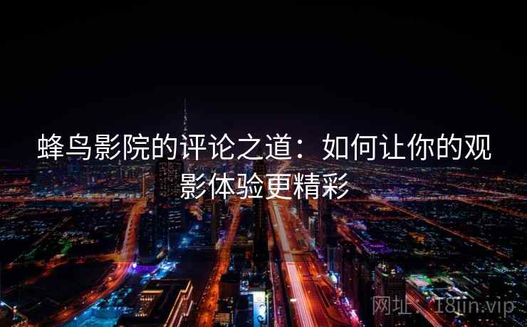 蜂鸟影院的评论之道：如何让你的观影体验更精彩