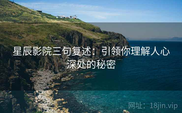 星辰影院三句复述：引领你理解人心深处的秘密