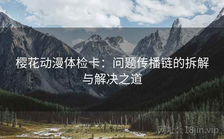 樱花动漫体检卡：问题传播链的拆解与解决之道