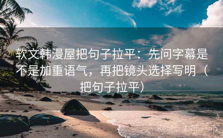 软文韩漫屋把句子拉平：先问字幕是不是加重语气，再把镜头选择写明（把句子拉平）