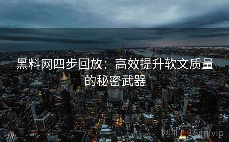 黑料网四步回放：高效提升软文质量的秘密武器