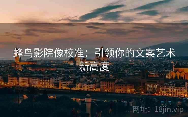 蜂鸟影院像校准：引领你的文案艺术新高度