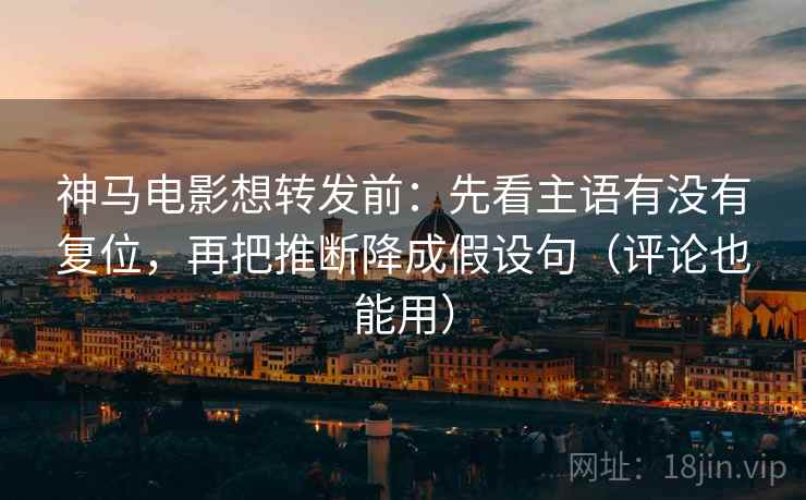 神马电影想转发前：先看主语有没有复位，再把推断降成假设句（评论也能用）