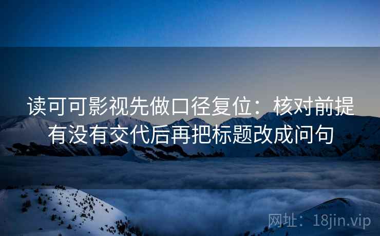 读可可影视先做口径复位：核对前提有没有交代后再把标题改成问句