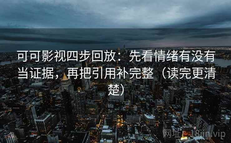 可可影视四步回放：先看情绪有没有当证据，再把引用补完整（读完更清楚）