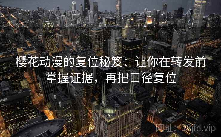 樱花动漫的复位秘笈：让你在转发前掌握证据，再把口径复位