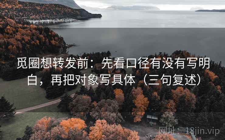 觅圈想转发前：先看口径有没有写明白，再把对象写具体（三句复述）