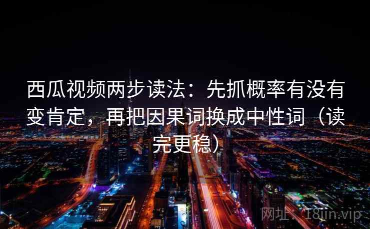 西瓜视频两步读法：先抓概率有没有变肯定，再把因果词换成中性词（读完更稳）