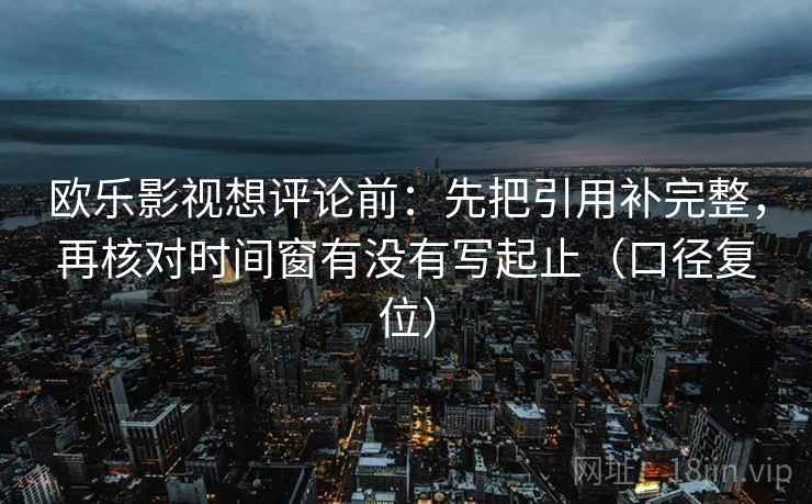 欧乐影视想评论前：先把引用补完整，再核对时间窗有没有写起止（口径复位）