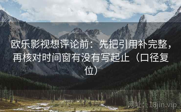 欧乐影视想评论前：先把引用补完整，再核对时间窗有没有写起止（口径复位）
