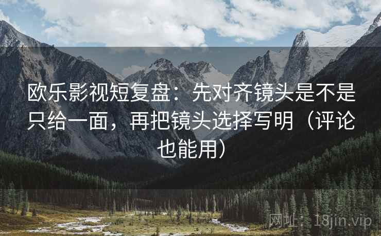 欧乐影视短复盘：先对齐镜头是不是只给一面，再把镜头选择写明（评论也能用）