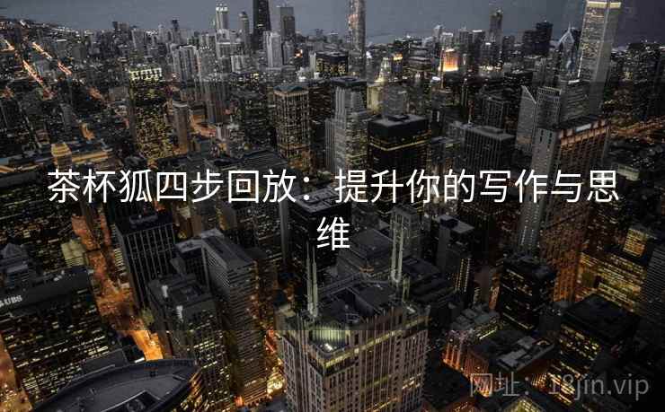 茶杯狐四步回放：提升你的写作与思维