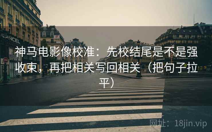 神马电影像校准：先校结尾是不是强收束，再把相关写回相关（把句子拉平）