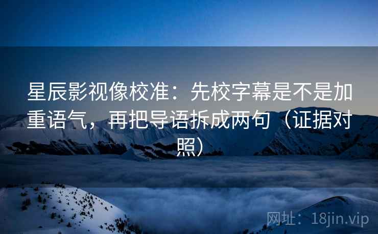 星辰影视像校准：先校字幕是不是加重语气，再把导语拆成两句（证据对照）