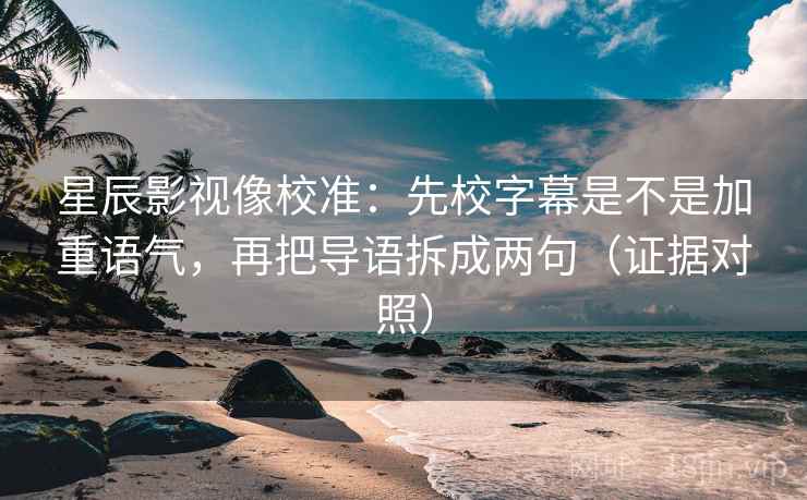 星辰影视像校准：先校字幕是不是加重语气，再把导语拆成两句（证据对照）