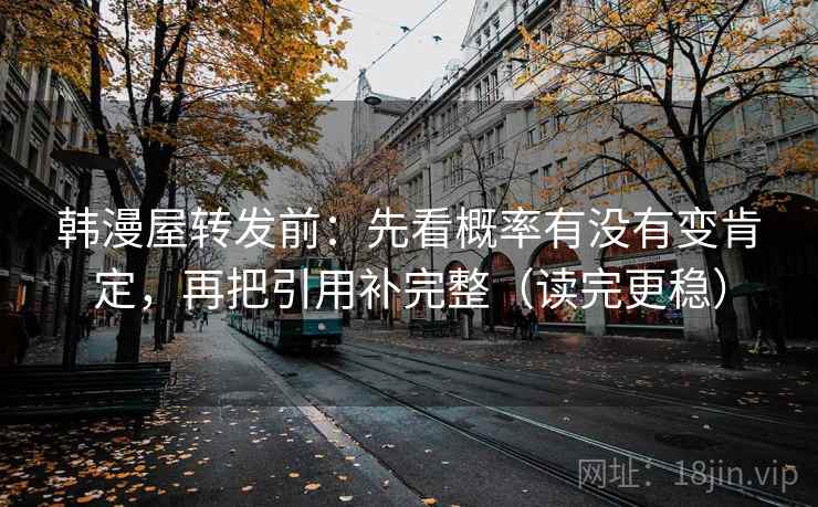 韩漫屋转发前：先看概率有没有变肯定，再把引用补完整（读完更稳）