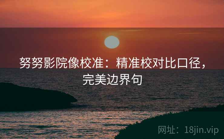 努努影院像校准：精准校对比口径，完美边界句