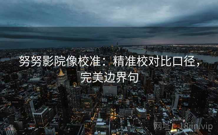 努努影院像校准：精准校对比口径，完美边界句