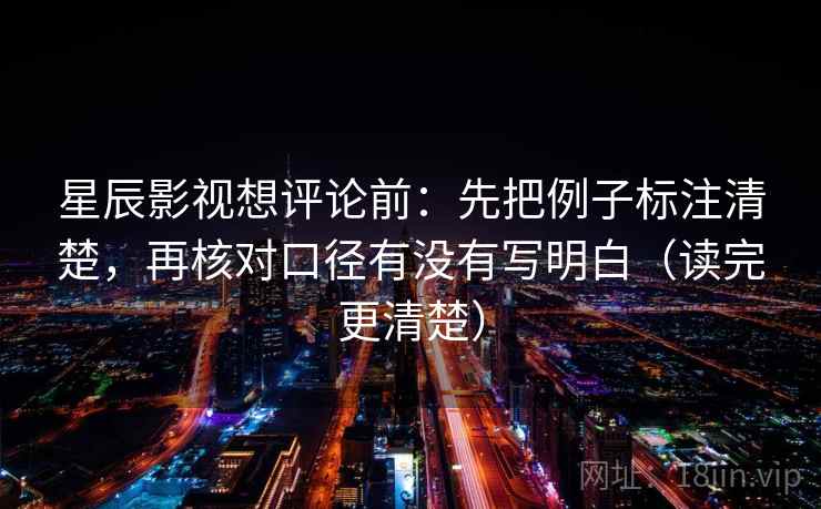 星辰影视想评论前：先把例子标注清楚，再核对口径有没有写明白（读完更清楚）
