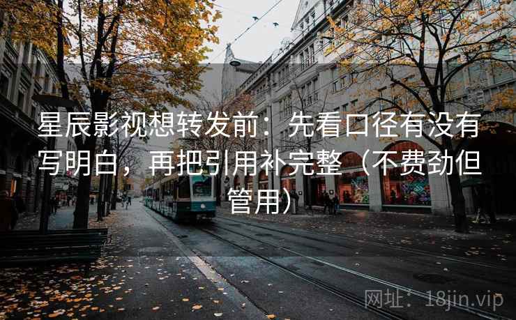 星辰影视想转发前：先看口径有没有写明白，再把引用补完整（不费劲但管用）