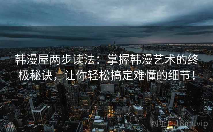 韩漫屋两步读法：掌握韩漫艺术的终极秘诀，让你轻松搞定难懂的细节！