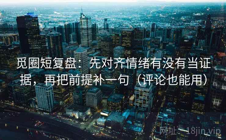 觅圈短复盘：先对齐情绪有没有当证据，再把前提补一句（评论也能用）