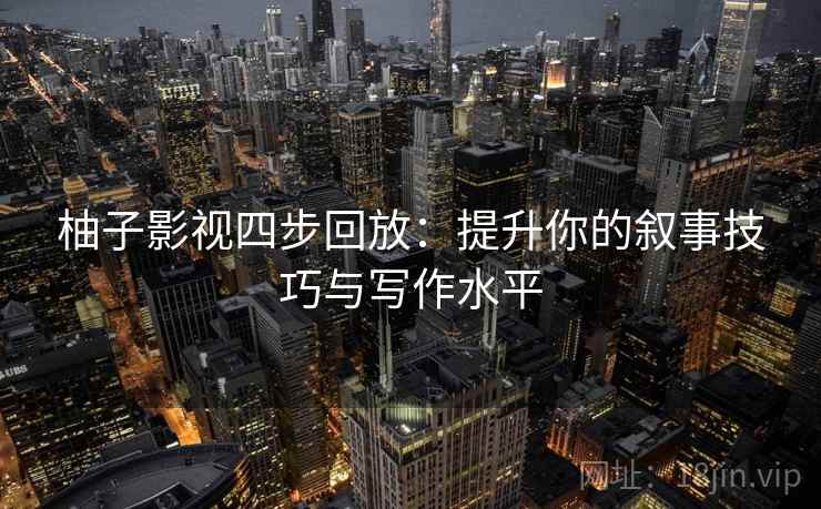 柚子影视四步回放：提升你的叙事技巧与写作水平