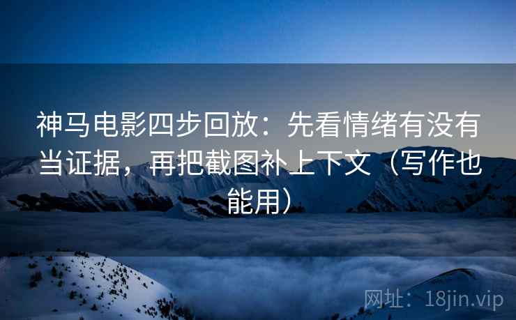 神马电影四步回放：先看情绪有没有当证据，再把截图补上下文（写作也能用）