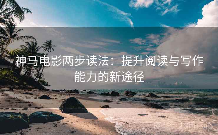 神马电影两步读法：提升阅读与写作能力的新途径