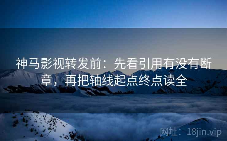 神马影视转发前：先看引用有没有断章，再把轴线起点终点读全