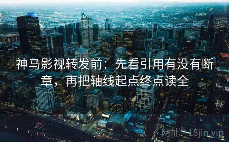 神马影视转发前：先看引用有没有断章，再把轴线起点终点读全