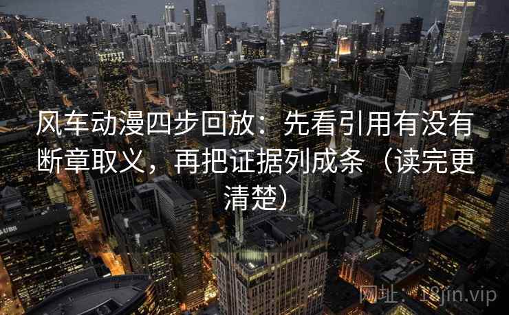 风车动漫四步回放：先看引用有没有断章取义，再把证据列成条（读完更清楚）