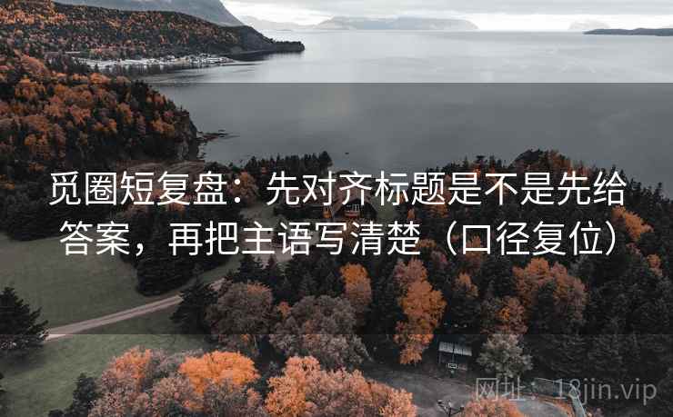 觅圈短复盘：先对齐标题是不是先给答案，再把主语写清楚（口径复位）