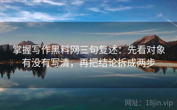 掌握写作黑料网三句复述：先看对象有没有写清，再把结论拆成两步