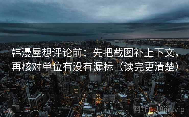韩漫屋想评论前：先把截图补上下文，再核对单位有没有漏标（读完更清楚）