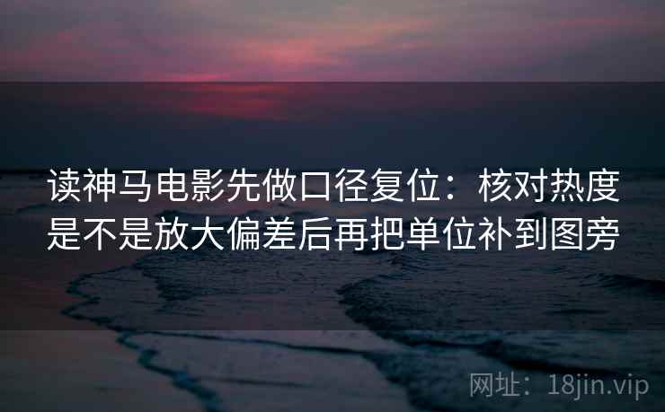 读神马电影先做口径复位：核对热度是不是放大偏差后再把单位补到图旁