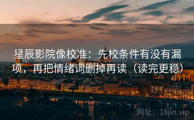 星辰影院像校准：先校条件有没有漏项，再把情绪词删掉再读（读完更稳）