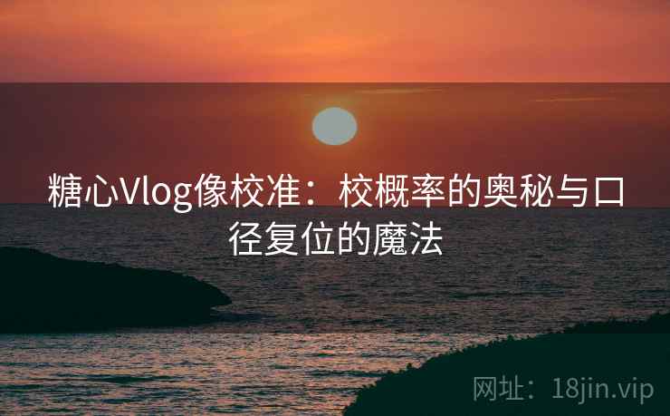 糖心Vlog像校准：校概率的奥秘与口径复位的魔法