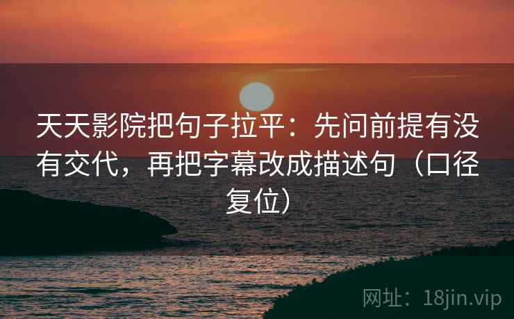 天天影院把句子拉平：先问前提有没有交代，再把字幕改成描述句（口径复位）
